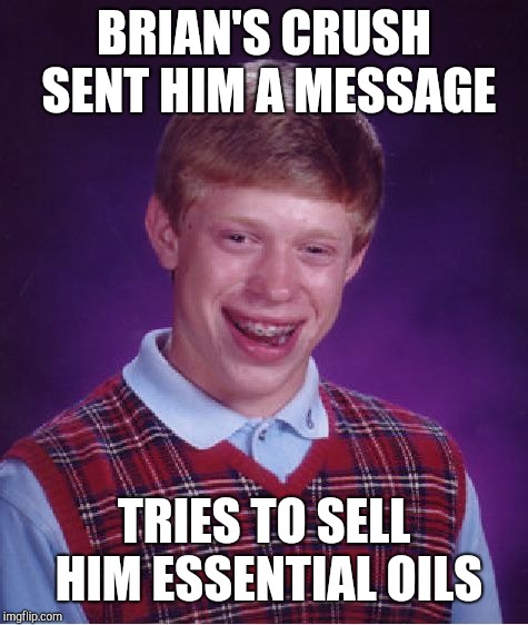 Essential Oils | BRIAN'S CRUSH SENT HIM A MESSAGE; TRIES TO SELL HIM ESSENTIAL OILS | image tagged in memes,bad luck brian,pyramid schemes,oils,essential oils,crush | made w/ Imgflip meme maker