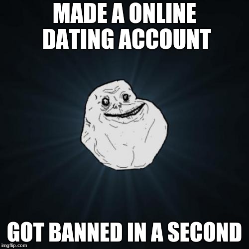 Forever Alone Meme | MADE A ONLINE DATING ACCOUNT; GOT BANNED IN A SECOND | image tagged in memes,forever alone | made w/ Imgflip meme maker