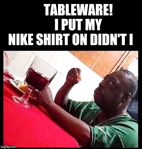 TABLEWARE!       I PUT MY NIKE SHIRT ON DIDN'T I | made w/ Imgflip meme maker