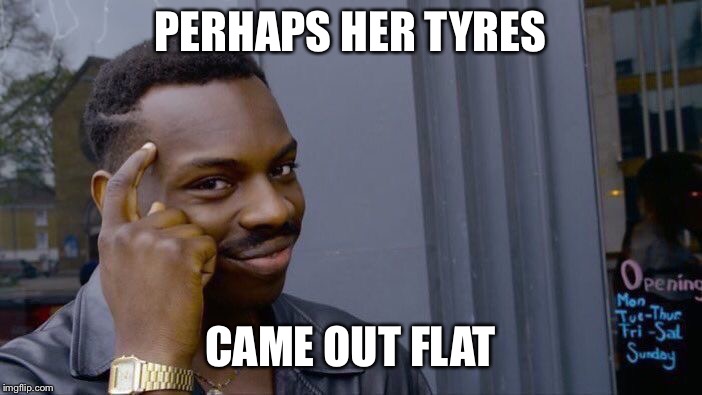 Roll Safe Think About It Meme | PERHAPS HER TYRES CAME OUT FLAT | image tagged in memes,roll safe think about it | made w/ Imgflip meme maker