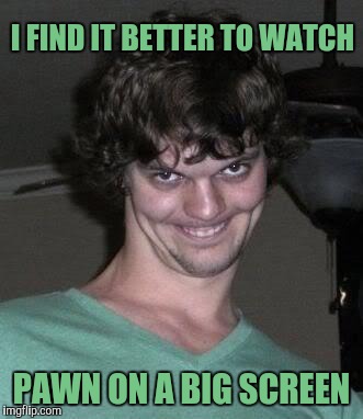 Creepy guy  | I FIND IT BETTER TO WATCH PAWN ON A BIG SCREEN | image tagged in creepy guy | made w/ Imgflip meme maker