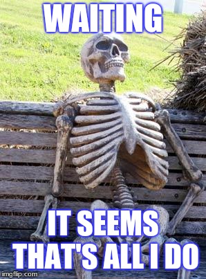 Waiting Skeleton Meme | WAITING; IT SEEMS THAT'S ALL I DO | image tagged in memes,waiting skeleton | made w/ Imgflip meme maker