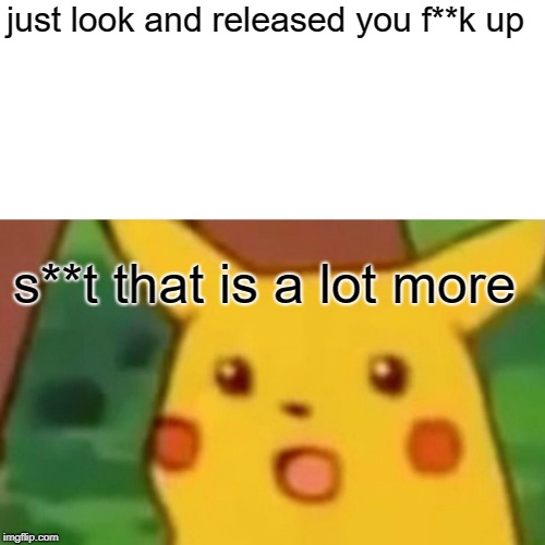 Surprised Pikachu Meme | just look and released you f**k up s**t that is a lot more | image tagged in memes,surprised pikachu | made w/ Imgflip meme maker