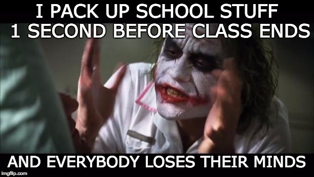 And everybody loses their minds | I PACK UP SCHOOL STUFF 1 SECOND BEFORE CLASS ENDS; AND EVERYBODY LOSES THEIR MINDS | image tagged in memes,and everybody loses their minds | made w/ Imgflip meme maker