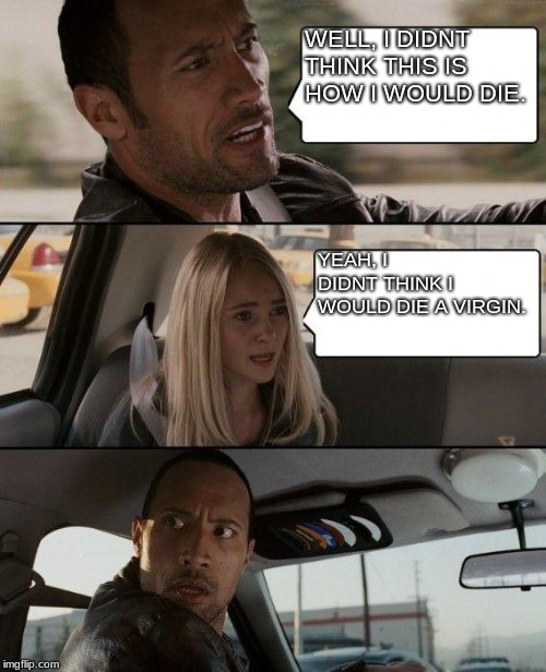 lol dwayne johnson | WELL, I DIDNT THINK THIS IS HOW I WOULD DIE. YEAH, I DIDNT THINK I WOULD DIE A VIRGIN. | image tagged in memes,the rock driving | made w/ Imgflip meme maker
