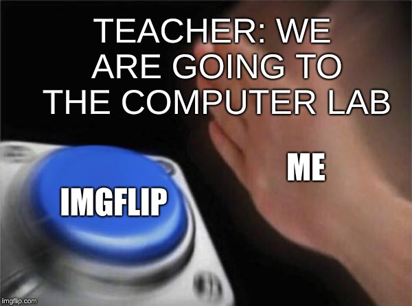 Blank Nut Button Meme | TEACHER: WE ARE GOING TO THE COMPUTER LAB; ME; IMGFLIP | image tagged in memes,blank nut button | made w/ Imgflip meme maker
