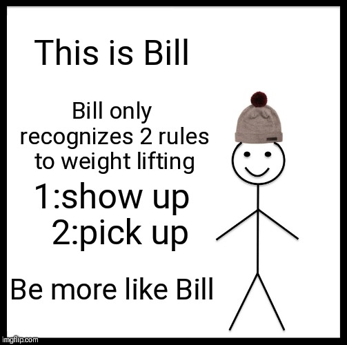 Be Like Bill Meme | This is Bill; Bill only recognizes 2 rules to weight lifting; 1:show up  2:pick up; Be more like Bill | image tagged in memes,be like bill | made w/ Imgflip meme maker