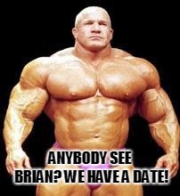 muscles | ANYBODY SEE BRIAN? WE HAVE A DATE! | image tagged in muscles | made w/ Imgflip meme maker