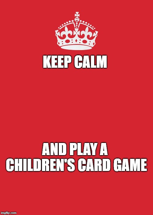 Keep Calm And Carry On Red | KEEP CALM; AND PLAY A CHILDREN'S CARD GAME | image tagged in memes,keep calm and carry on red | made w/ Imgflip meme maker