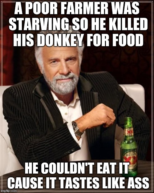 The Most Interesting Man In The World | A POOR FARMER WAS STARVING SO HE KILLED HIS DONKEY FOR FOOD; HE COULDN'T EAT IT CAUSE IT TASTES LIKE ASS | image tagged in memes,the most interesting man in the world | made w/ Imgflip meme maker