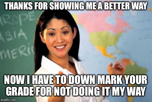 Unhelpful High School Teacher Meme | THANKS FOR SHOWING ME A BETTER WAY NOW I HAVE TO DOWN MARK YOUR GRADE FOR NOT DOING IT MY WAY | image tagged in memes,unhelpful high school teacher | made w/ Imgflip meme maker