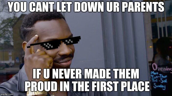Roll Safe Think About It | YOU CANT LET DOWN UR PARENTS; IF U NEVER MADE THEM PROUD IN THE FIRST PLACE | image tagged in memes,roll safe think about it | made w/ Imgflip meme maker
