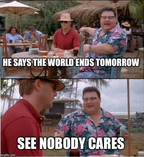 See Nobody Cares Meme | HE SAYS THE WORLD ENDS TOMORROW; SEE NOBODY CARES | image tagged in memes,see nobody cares | made w/ Imgflip meme maker