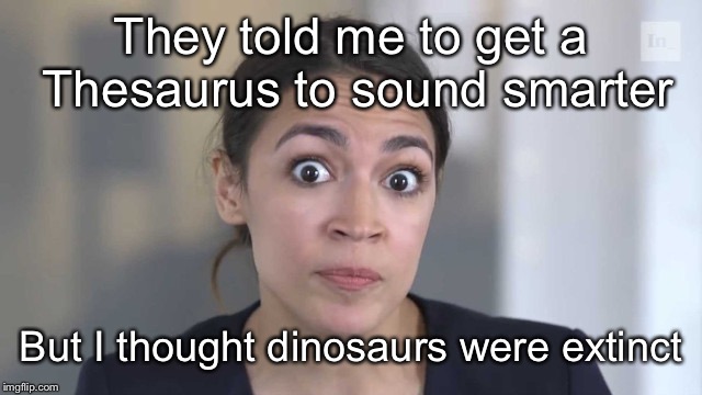 Crazy Alexandria Ocasio-Cortez | They told me to get a Thesaurus to sound smarter But I thought dinosaurs were extinct | image tagged in crazy alexandria ocasio-cortez | made w/ Imgflip meme maker