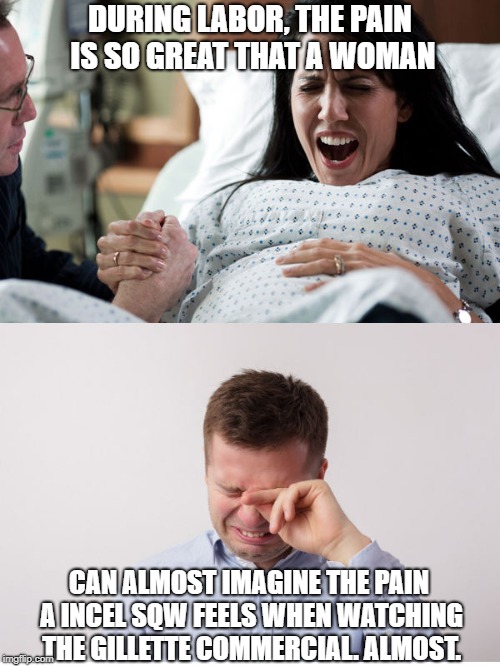 The Pain! The Pain!  | DURING LABOR, THE PAIN IS SO GREAT THAT A WOMAN; CAN ALMOST IMAGINE THE PAIN A INCEL SQW FEELS WHEN WATCHING THE GILLETTE COMMERCIAL. ALMOST. | image tagged in conservatives,child labor,meme,conservative hypocrisy | made w/ Imgflip meme maker