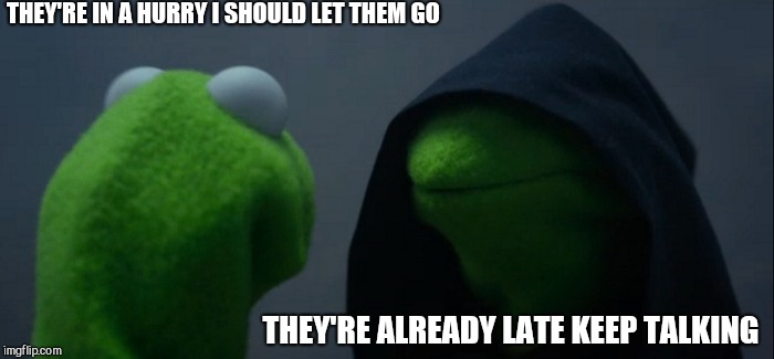 Evil Kermit Meme | THEY'RE IN A HURRY I SHOULD LET THEM GO THEY'RE ALREADY LATE KEEP TALKING | image tagged in memes,evil kermit | made w/ Imgflip meme maker