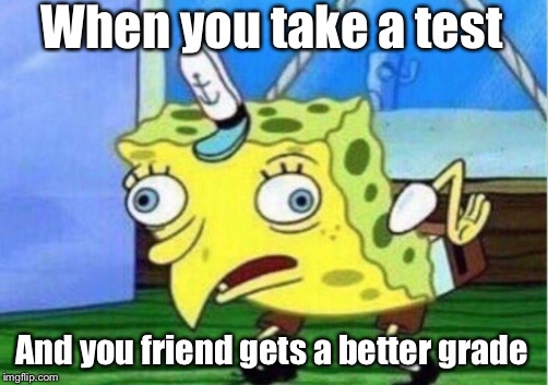 Mocking Spongebob | When you take a test; And you friend gets a better grade | image tagged in memes,mocking spongebob | made w/ Imgflip meme maker