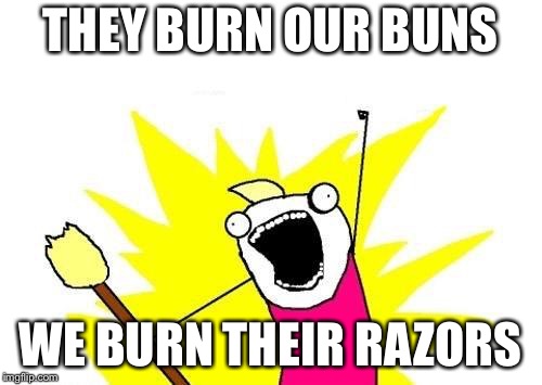 X All The Y | THEY BURN OUR BUNS; WE BURN THEIR RAZORS | image tagged in memes,x all the y | made w/ Imgflip meme maker