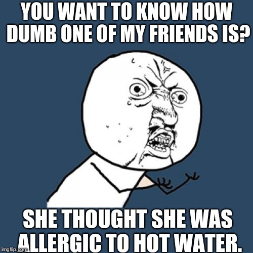 She also didn't know what a pedo was lol |  YOU WANT TO KNOW HOW DUMB ONE OF MY FRIENDS IS? SHE THOUGHT SHE WAS ALLERGIC TO HOT WATER. | image tagged in memes,y u no,dumb friend,extremely dumb friend,hot water | made w/ Imgflip meme maker