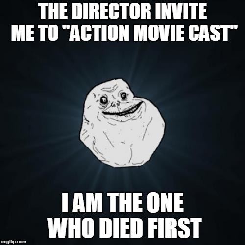 The One Who Died First | THE DIRECTOR INVITE ME TO "ACTION MOVIE CAST"; I AM THE ONE WHO DIED FIRST | image tagged in memes,forever alone | made w/ Imgflip meme maker