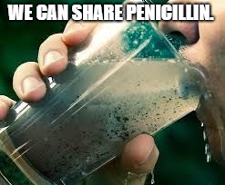 drinking dirty water | WE CAN SHARE PENICILLIN. | image tagged in drinking dirty water | made w/ Imgflip meme maker