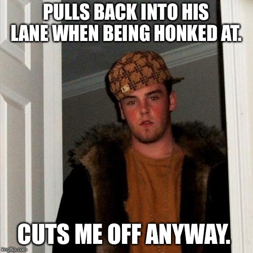 Scumbag Steve | PULLS BACK INTO HIS LANE WHEN BEING HONKED AT. CUTS ME OFF ANYWAY. | image tagged in memes,scumbag steve,AdviceAnimals | made w/ Imgflip meme maker
