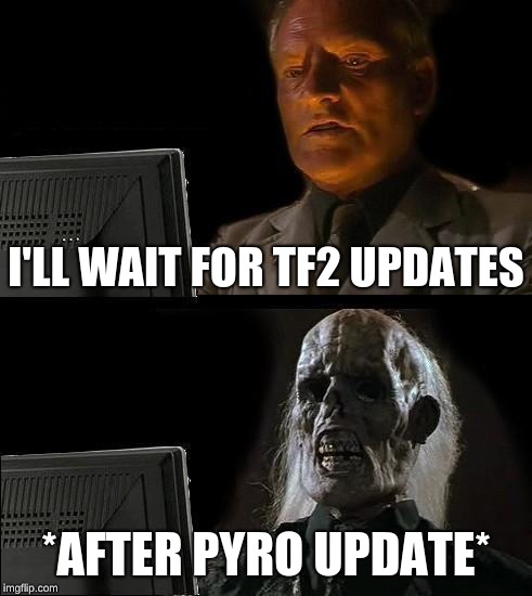 I'll Just Wait Here | I'LL WAIT FOR TF2 UPDATES; *AFTER PYRO UPDATE* | image tagged in memes,ill just wait here | made w/ Imgflip meme maker