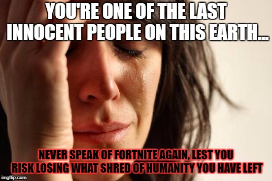 First World Problems Meme | YOU'RE ONE OF THE LAST INNOCENT PEOPLE ON THIS EARTH... NEVER SPEAK OF FORTNITE AGAIN, LEST YOU RISK LOSING WHAT SHRED OF HUMANITY YOU HAVE  | image tagged in memes,first world problems | made w/ Imgflip meme maker