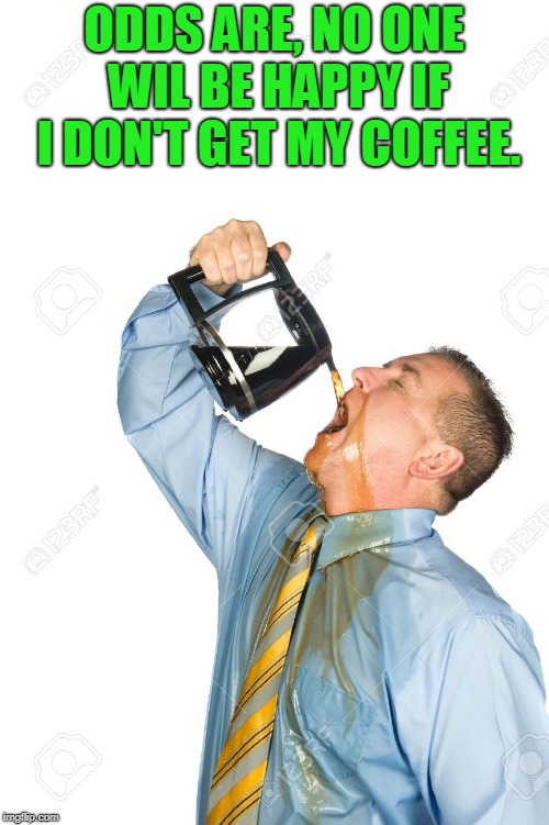 coffee | ODDS ARE, NO ONE WIL BE HAPPY IF I DON'T GET MY COFFEE. | image tagged in coffee | made w/ Imgflip meme maker