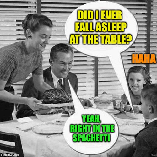 Vintage Family Dinner | DID I EVER FALL ASLEEP AT THE TABLE? YEAH, RIGHT IN THE SPAGHETTI HAHA | image tagged in vintage family dinner | made w/ Imgflip meme maker