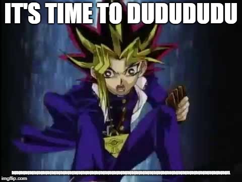 yugiohduel | IT'S TIME TO DUDUDUDU; DUDUDUDUDUDUDUDUDUDUDUDUDUDUDUDUDUDUDUDUDUDUDUDUDUDUDUDUDUDUDUDUDUDUDUDDUDUDUDUDUDUDUDUDUDUDUDUDUEL | image tagged in yugiohduel | made w/ Imgflip meme maker