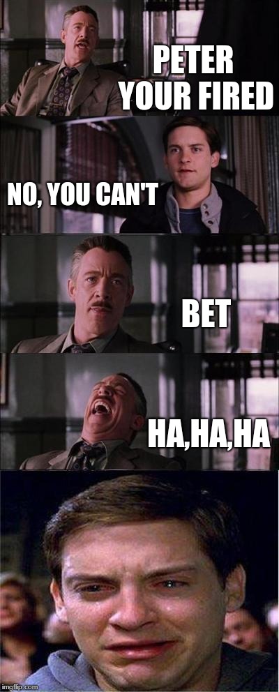 Peter Parker Cry Meme | PETER YOUR FIRED; NO, YOU CAN'T; BET; HA,HA,HA | image tagged in memes,peter parker cry | made w/ Imgflip meme maker