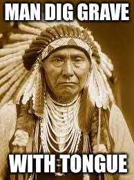 Native American | MAN DIG GRAVE WITH TONGUE | image tagged in native american | made w/ Imgflip meme maker