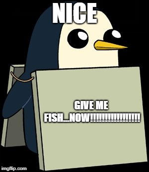 gunter penguin blank sign | NICE; GIVE ME FISH...NOW!!!!!!!!!!!!!!!!! | image tagged in gunter penguin blank sign | made w/ Imgflip meme maker