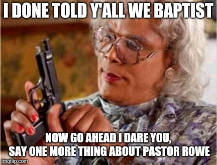 Madea | I DONE TOLD Y'ALL WE BAPTIST; NOW GO AHEAD I DARE YOU, SAY ONE MORE THING ABOUT PASTOR ROWE | image tagged in madea | made w/ Imgflip meme maker