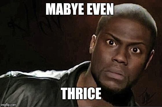 Kevin Hart Meme | MABYE EVEN THRICE | image tagged in memes,kevin hart | made w/ Imgflip meme maker
