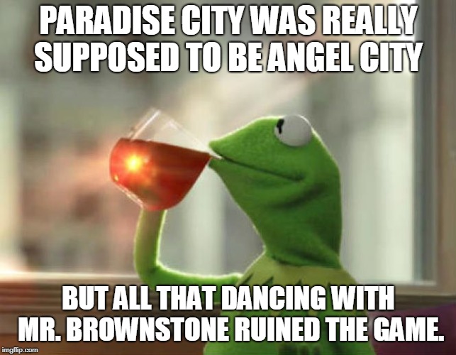 But That's None Of My Business (Neutral) Meme | PARADISE CITY WAS REALLY SUPPOSED TO BE ANGEL CITY BUT ALL THAT DANCING WITH MR. BROWNSTONE RUINED THE GAME. | image tagged in memes,but thats none of my business neutral | made w/ Imgflip meme maker