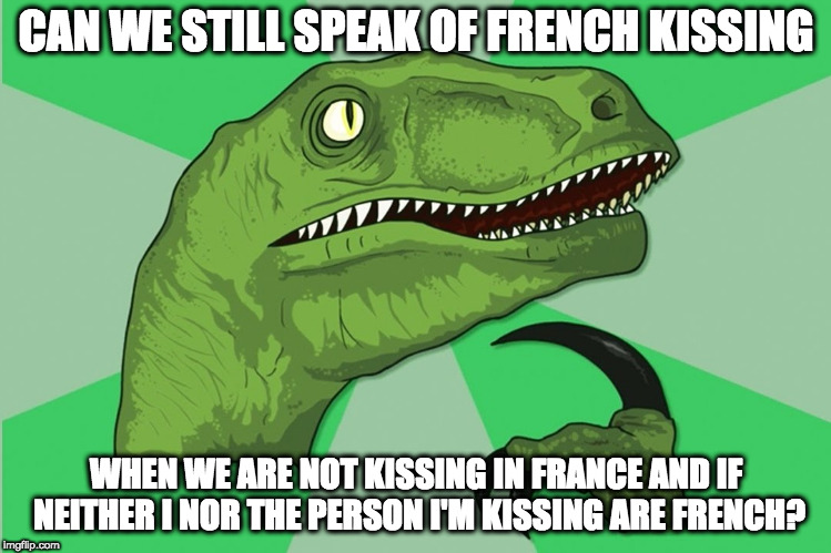 new philosoraptor | CAN WE STILL SPEAK OF FRENCH KISSING; WHEN WE ARE NOT KISSING IN FRANCE AND IF NEITHER I NOR THE PERSON I'M KISSING ARE FRENCH? | image tagged in new philosoraptor | made w/ Imgflip meme maker