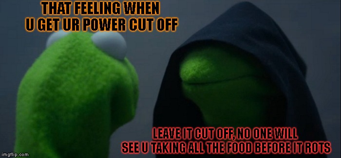 More Like An Evil Genius | THAT FEELING WHEN U GET UR POWER CUT OFF; LEAVE IT CUT OFF, NO ONE WILL SEE U TAKING ALL THE FOOD BEFORE IT ROTS | image tagged in memes,evil kermit | made w/ Imgflip meme maker