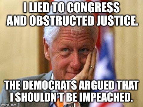 smiling bill clinton | I LIED TO CONGRESS AND OBSTRUCTED JUSTICE. THE DEMOCRATS ARGUED THAT I SHOULDN’T BE IMPEACHED. | image tagged in smiling bill clinton | made w/ Imgflip meme maker