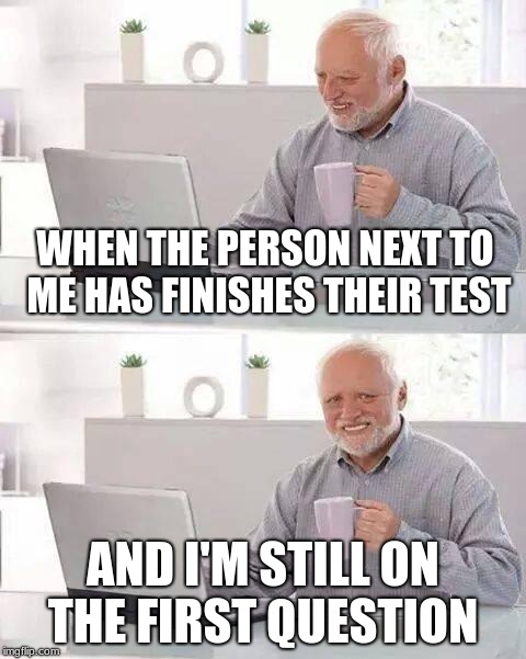 Hide the Pain Harold Meme | WHEN THE PERSON NEXT TO ME HAS FINISHES THEIR TEST; AND I'M STILL ON THE FIRST QUESTION | image tagged in memes,hide the pain harold | made w/ Imgflip meme maker