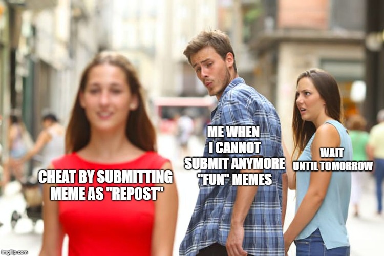 Distracted Boyfriend | ME WHEN I CANNOT SUBMIT ANYMORE "FUN" MEMES; WAIT UNTIL TOMORROW; CHEAT BY SUBMITTING MEME AS "REPOST" | image tagged in memes,distracted boyfriend | made w/ Imgflip meme maker