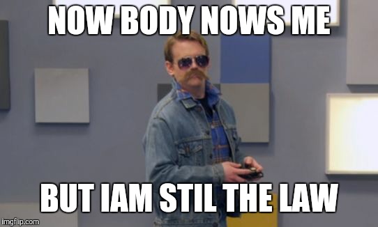 VGHS Law | NOW BODY NOWS ME; BUT IAM STIL THE LAW | image tagged in vghs law | made w/ Imgflip meme maker
