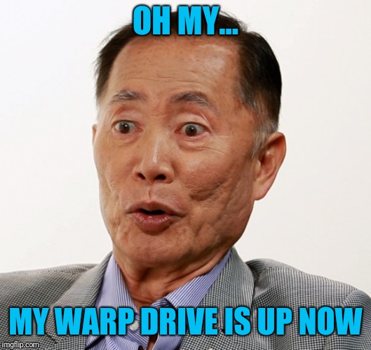 george takei oh my | OH MY... MY WARP DRIVE IS UP NOW | image tagged in george takei oh my | made w/ Imgflip meme maker
