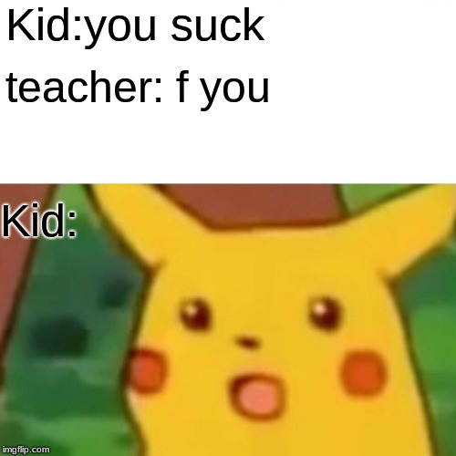 Surprised Pikachu | Kid:you suck; teacher: f you; Kid: | image tagged in memes,surprised pikachu | made w/ Imgflip meme maker