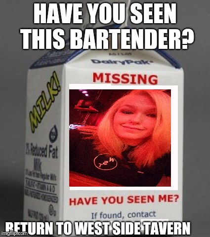 Milk carton | HAVE YOU SEEN THIS BARTENDER? RETURN TO WEST SIDE TAVERN | image tagged in milk carton | made w/ Imgflip meme maker