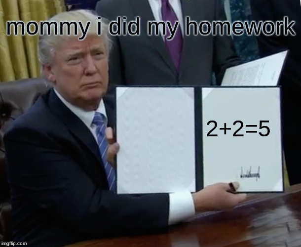 Trump Bill Signing | mommy i did my homework; 2+2=5 | image tagged in memes,trump bill signing | made w/ Imgflip meme maker