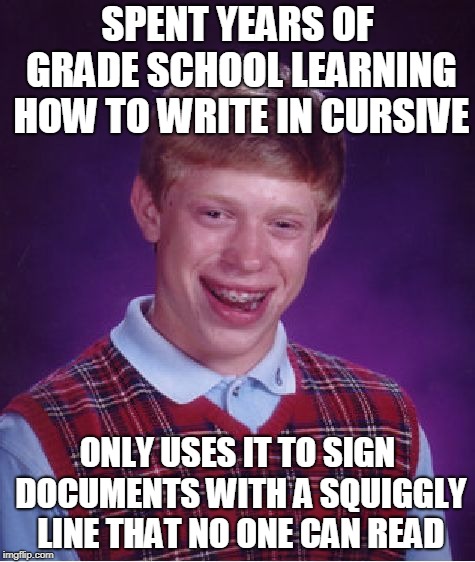 Bad Luck Brian Meme | SPENT YEARS OF GRADE SCHOOL LEARNING HOW TO WRITE IN CURSIVE; ONLY USES IT TO SIGN DOCUMENTS WITH A SQUIGGLY LINE THAT NO ONE CAN READ | image tagged in memes,bad luck brian,cursive,learning,school,lies | made w/ Imgflip meme maker