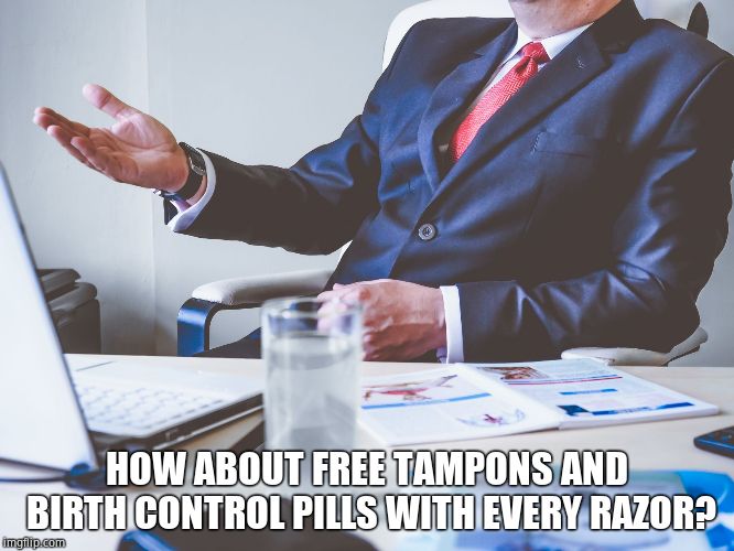 Formal Business Meeting | HOW ABOUT FREE TAMPONS AND BIRTH CONTROL PILLS WITH EVERY RAZOR? | image tagged in formal business meeting | made w/ Imgflip meme maker