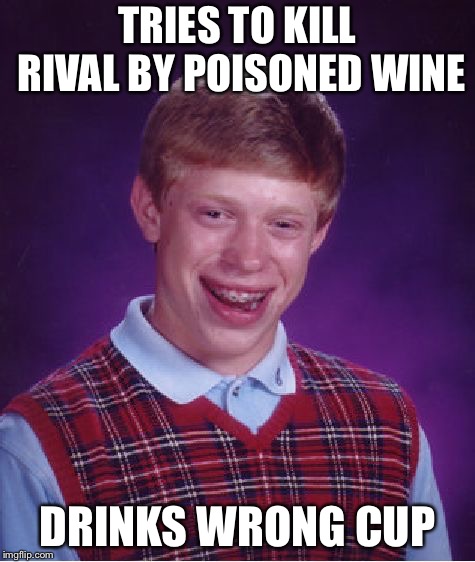 Bad Luck Brian | TRIES TO KILL RIVAL BY POISONED WINE; DRINKS WRONG CUP | image tagged in memes,bad luck brian | made w/ Imgflip meme maker